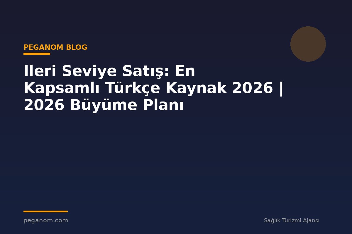 Ileri Seviye Satış: En Kapsamlı Türkçe Kaynak 2026 | 2026 Büyüme Planı