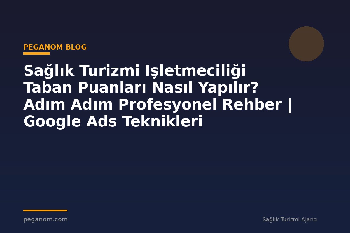 Sağlık Turizmi Işletmeciliği Taban Puanları Nasıl Yapılır? Adım Adım Profesyonel Rehber | Google Ads Teknikleri