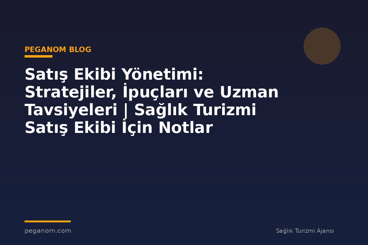 Satış Ekibi Yönetimi: Stratejiler, İpuçları ve Uzman Tavsiyeleri | Sağlık Turizmi Satış Ekibi İçin Notlar