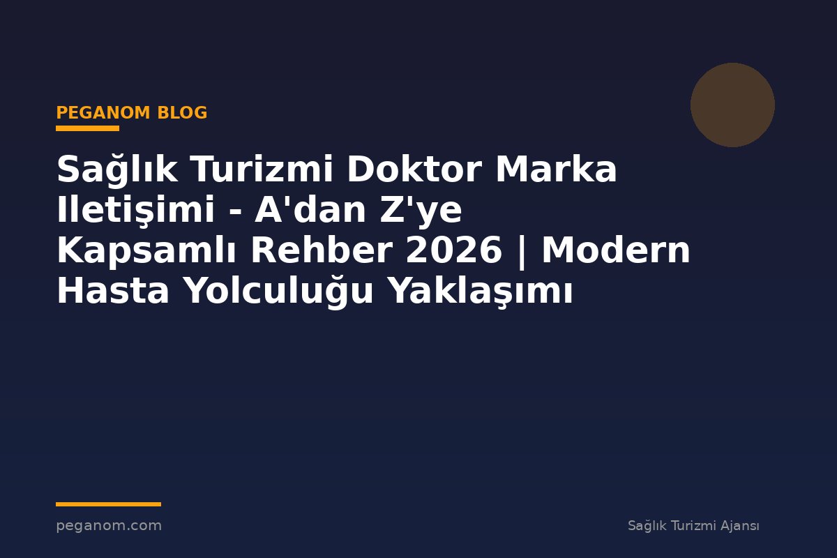 Sağlık Turizmi Doktor Marka Iletişimi - A'dan Z'ye Kapsamlı Rehber 2026 | Modern Hasta Yolculuğu Yaklaşımı
