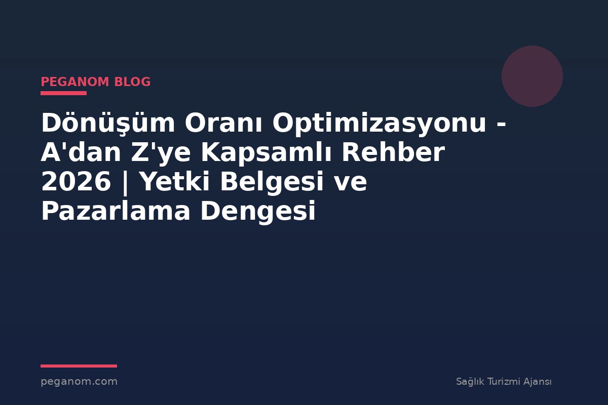 Dönüşüm Oranı Optimizasyonu - A'dan Z'ye Kapsamlı Rehber 2026 | Yetki Belgesi ve Pazarlama Dengesi