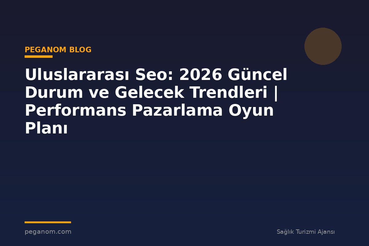 Uluslararası Seo: 2026 Güncel Durum ve Gelecek Trendleri | Performans Pazarlama Oyun Planı