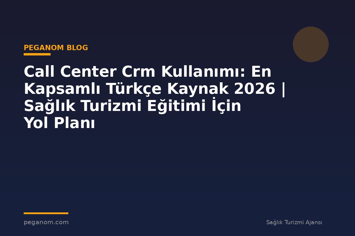 Call Center Crm Kullanımı: En Kapsamlı Türkçe Kaynak 2026 | Sağlık Turizmi Eğitimi İçin Yol Planı