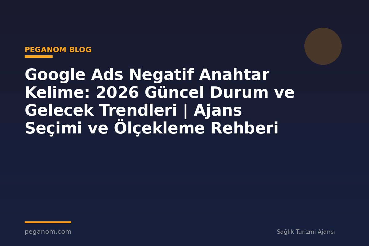 Google Ads Negatif Anahtar Kelime: 2026 Güncel Durum ve Gelecek Trendleri | Ajans Seçimi ve Ölçekleme Rehberi