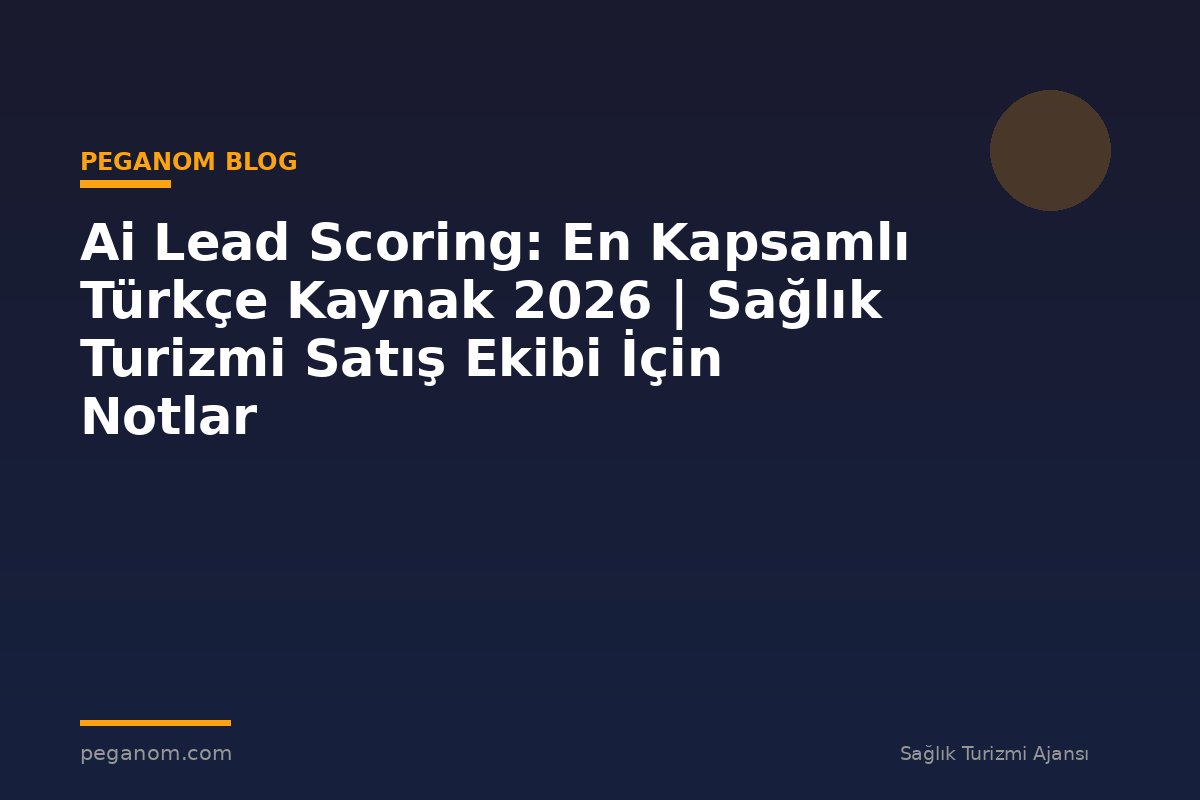 Ai Lead Scoring: En Kapsamlı Türkçe Kaynak 2026 | Sağlık Turizmi Satış Ekibi İçin Notlar