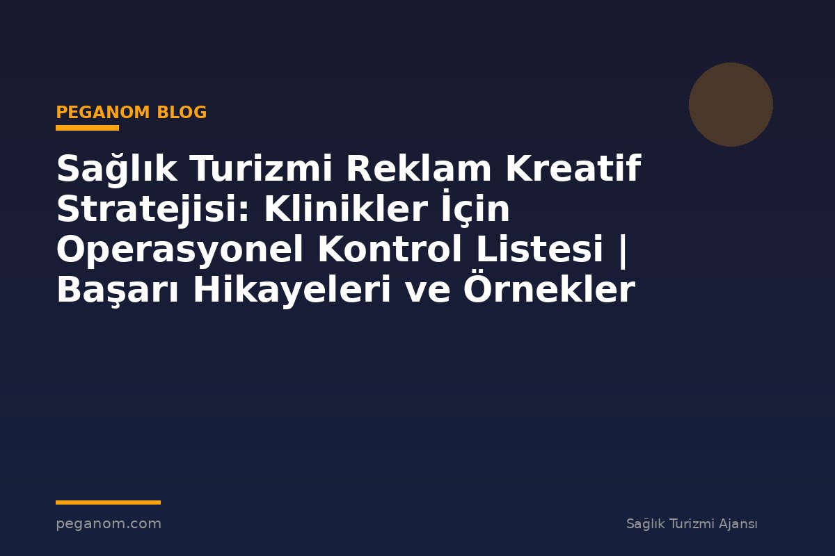 Sağlık Turizmi Reklam Kreatif Stratejisi: Klinikler İçin Operasyonel Kontrol Listesi | Başarı Hikayeleri ve Örnekler