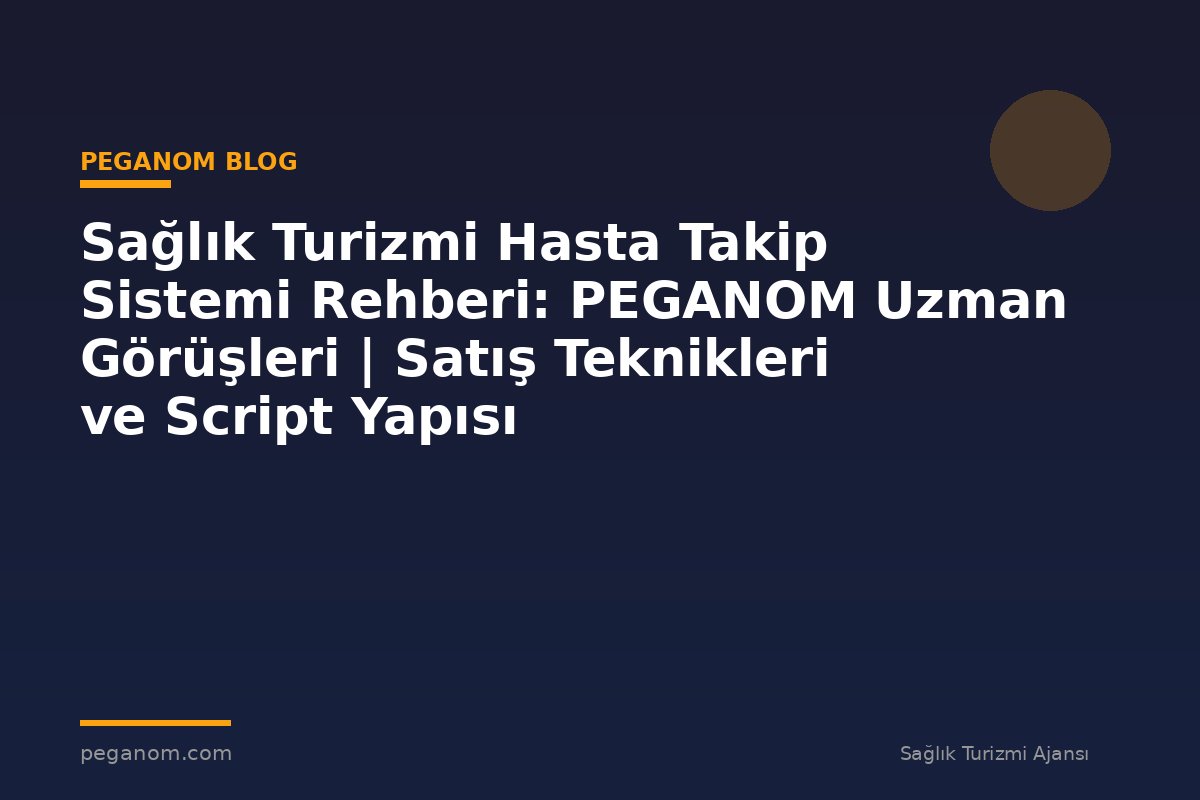 Sağlık Turizmi Hasta Takip Sistemi Rehberi: PEGANOM Uzman Görüşleri | Satış Teknikleri ve Script Yapısı