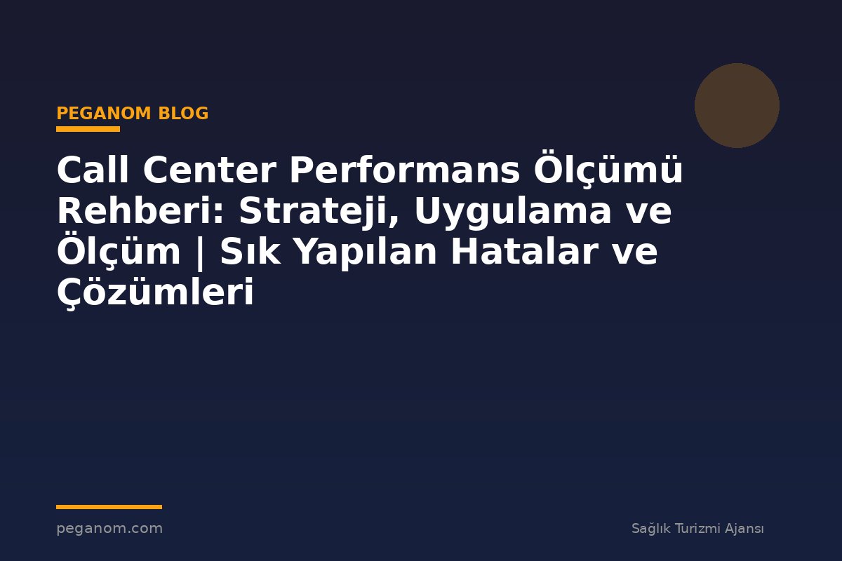 Call Center Performans Ölçümü Rehberi: Strateji, Uygulama ve Ölçüm | Sık Yapılan Hatalar ve Çözümleri