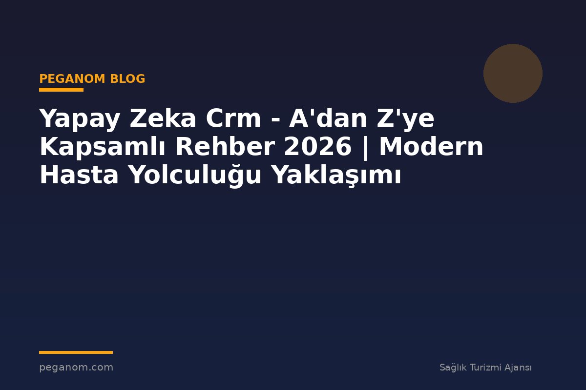 Yapay Zeka Crm - A'dan Z'ye Kapsamlı Rehber 2026 | Modern Hasta Yolculuğu Yaklaşımı