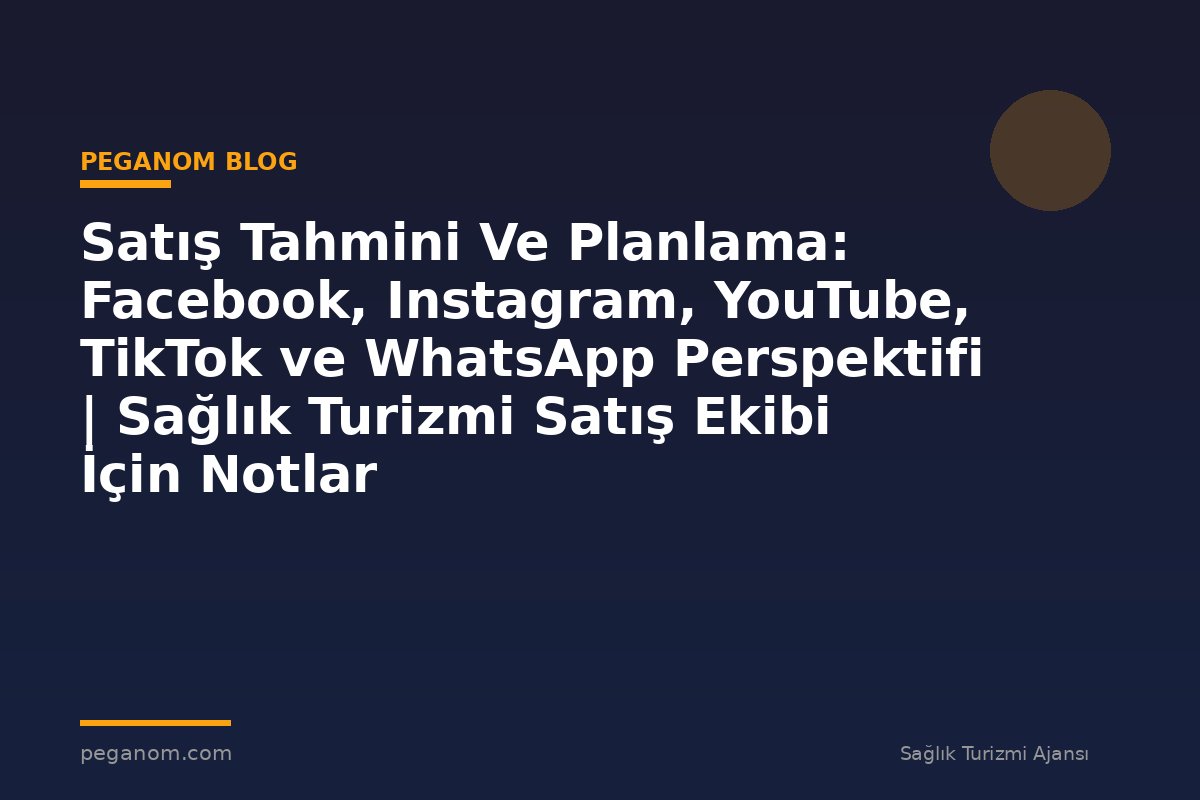 Satış Tahmini Ve Planlama: Facebook, Instagram, YouTube, TikTok ve WhatsApp Perspektifi | Sağlık Turizmi Satış Ekibi İçin Notlar