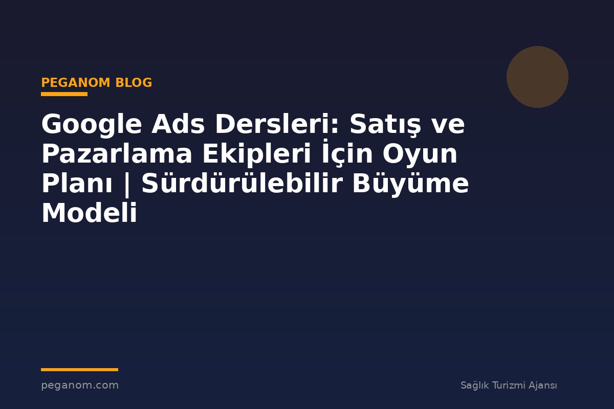 Google Ads Dersleri: Satış ve Pazarlama Ekipleri İçin Oyun Planı | Sürdürülebilir Büyüme Modeli
