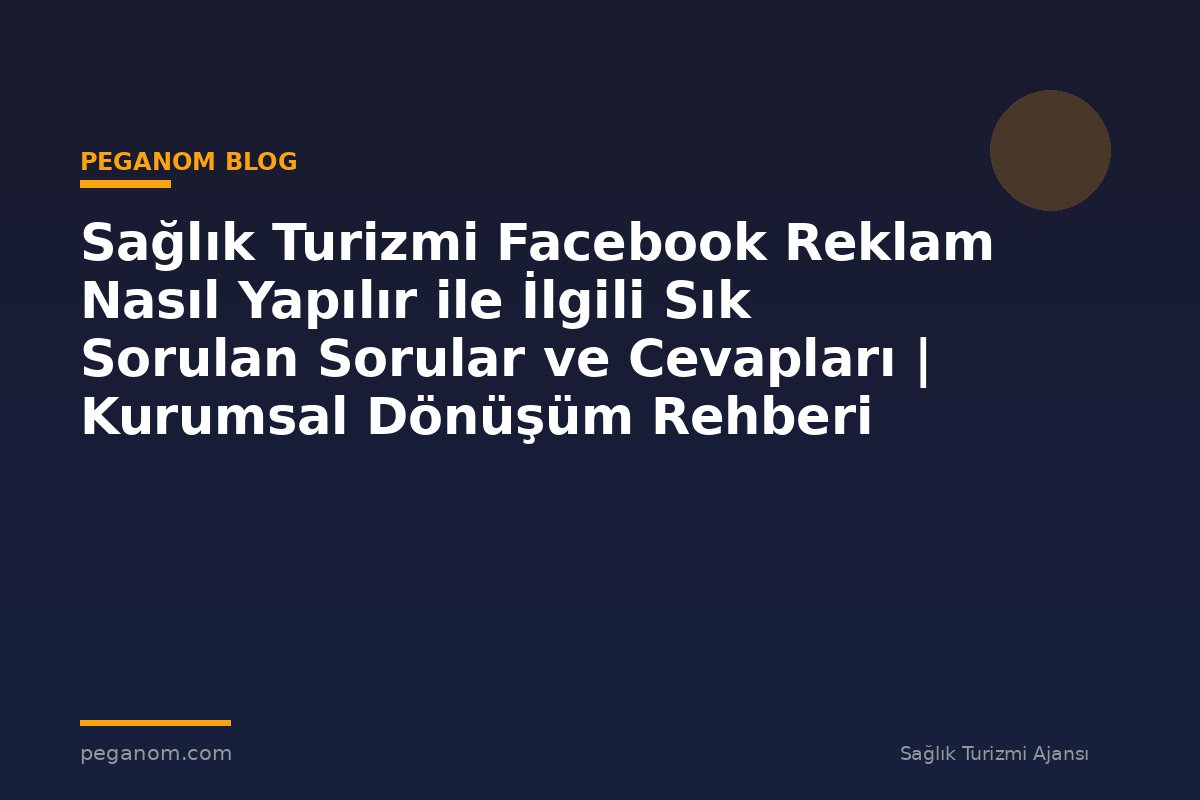 Sağlık Turizmi Facebook Reklam Nasıl Yapılır ile İlgili Sık Sorulan Sorular ve Cevapları | Kurumsal Dönüşüm Rehberi