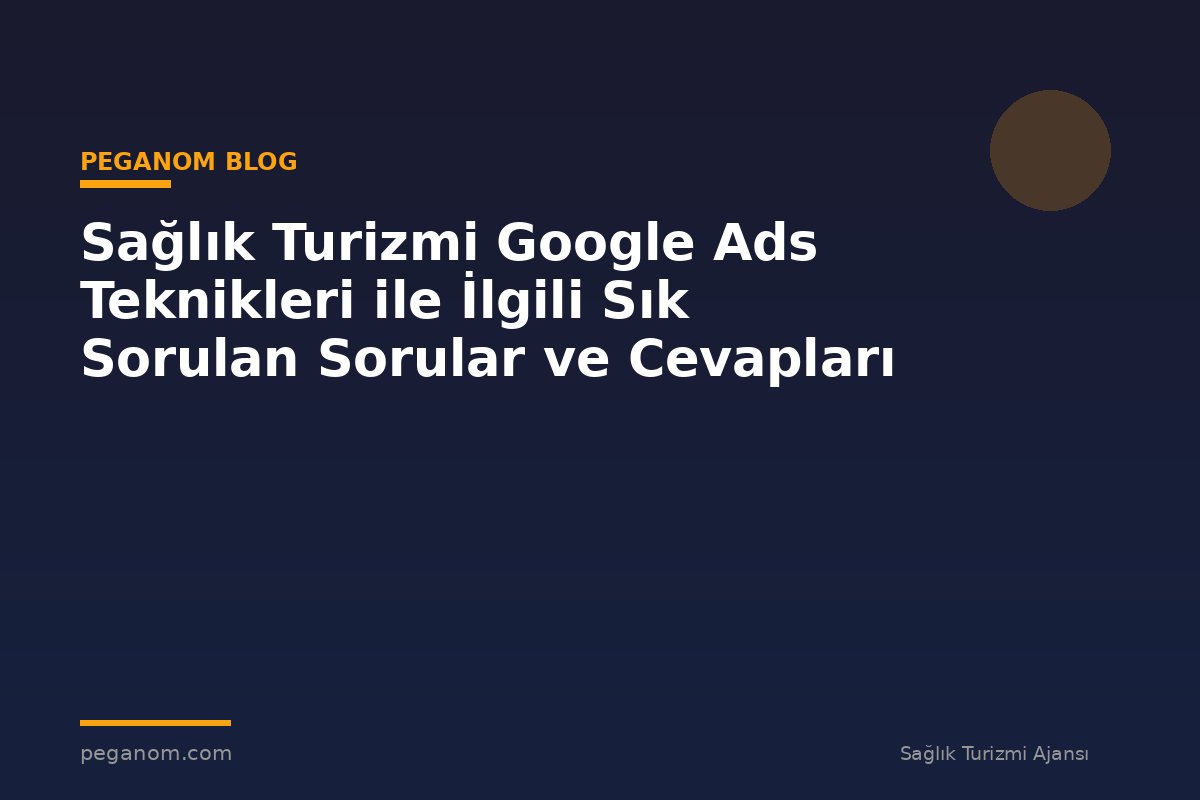 Sağlık Turizmi Google Ads Teknikleri ile İlgili Sık Sorulan Sorular ve Cevapları