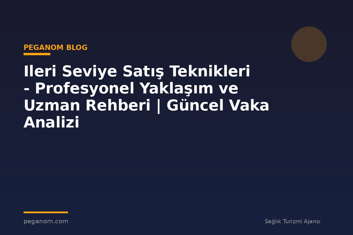 Ileri Seviye Satış Teknikleri - Profesyonel Yaklaşım ve Uzman Rehberi | Güncel Vaka Analizi