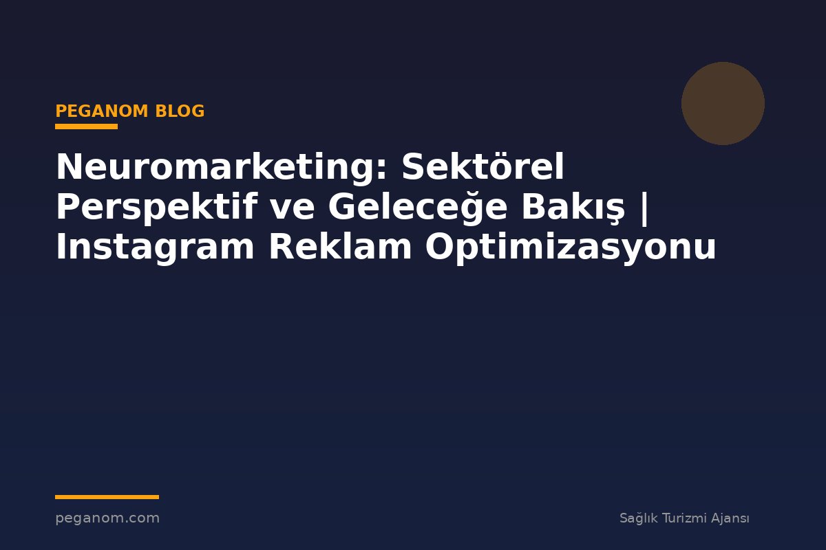 Neuromarketing: Sektörel Perspektif ve Geleceğe Bakış | Instagram Reklam Optimizasyonu
