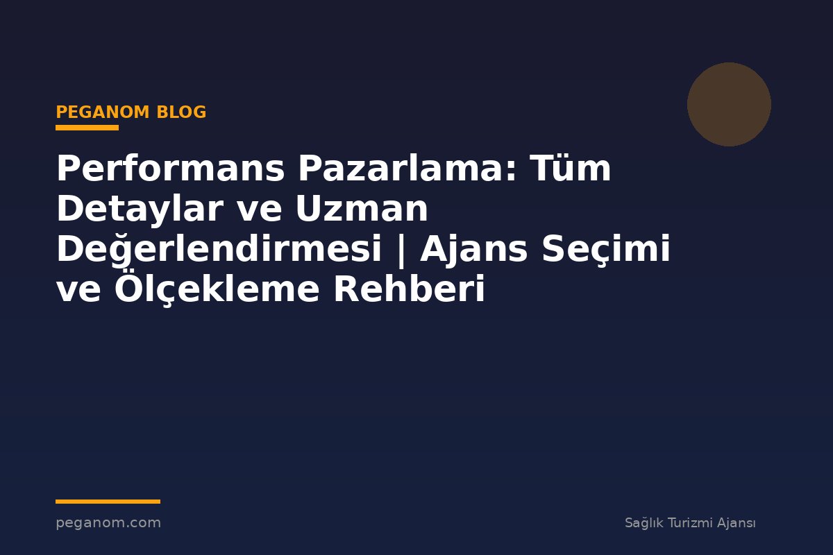 Performans Pazarlama: Tüm Detaylar ve Uzman Değerlendirmesi | Ajans Seçimi ve Ölçekleme Rehberi