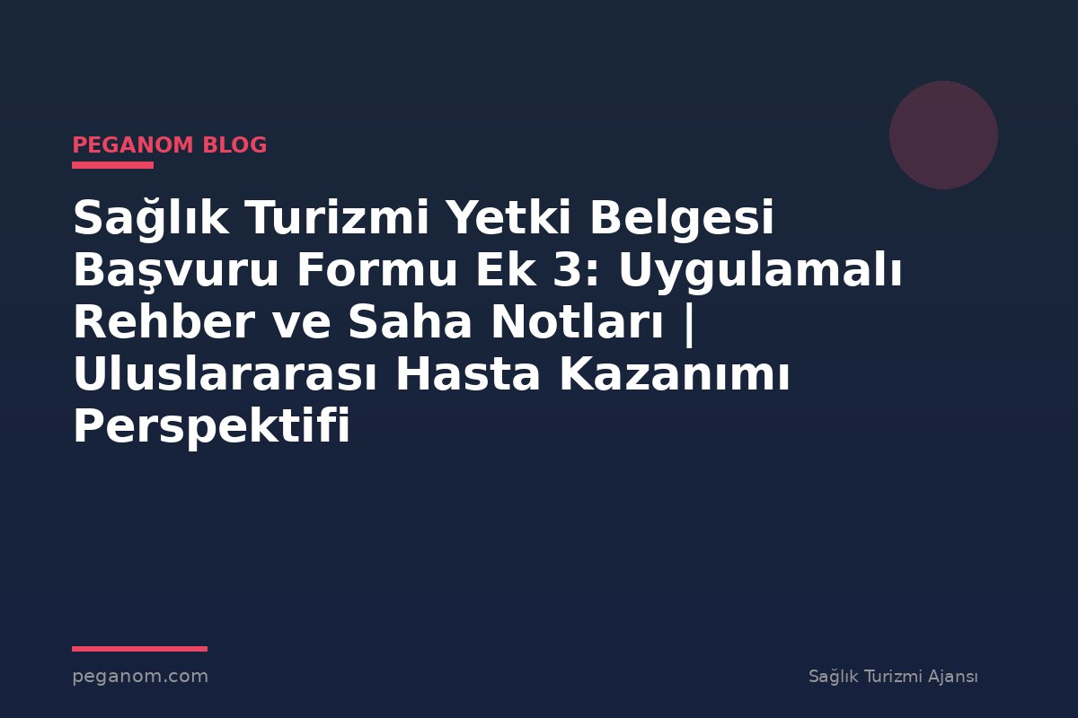 Sağlık Turizmi Yetki Belgesi Başvuru Formu Ek 3: Uygulamalı Rehber ve Saha Notları | Uluslararası Hasta Kazanımı Perspektifi