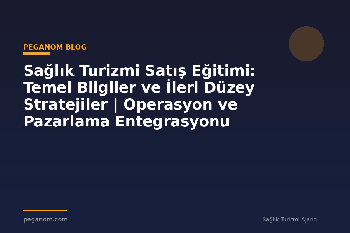 Sağlık Turizmi Satış Eğitimi: Temel Bilgiler ve İleri Düzey Stratejiler | Operasyon ve Pazarlama Entegrasyonu