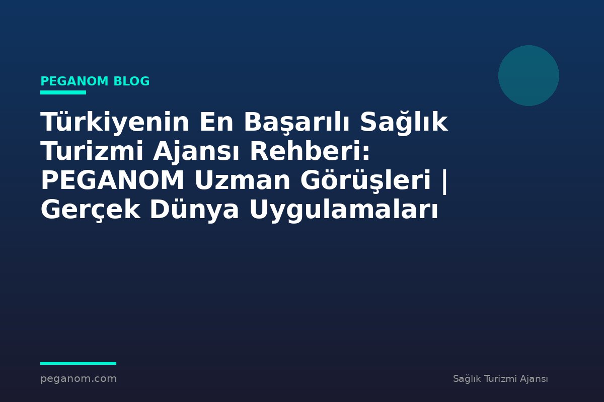 Türkiyenin En Başarılı Sağlık Turizmi Ajansı Rehberi: PEGANOM Uzman Görüşleri | Gerçek Dünya Uygulamaları