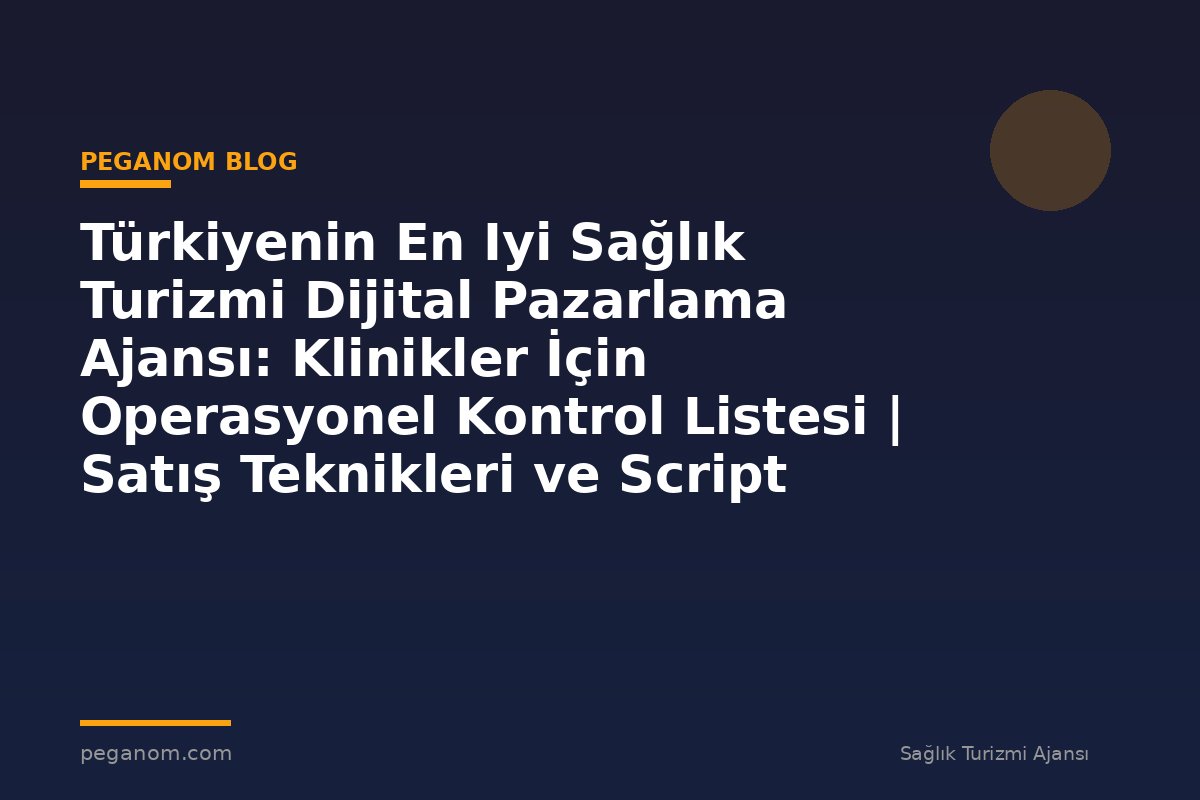 Türkiyenin En Iyi Sağlık Turizmi Dijital Pazarlama Ajansı: Klinikler İçin Operasyonel Kontrol Listesi | Satış Teknikleri ve Script Yapısı