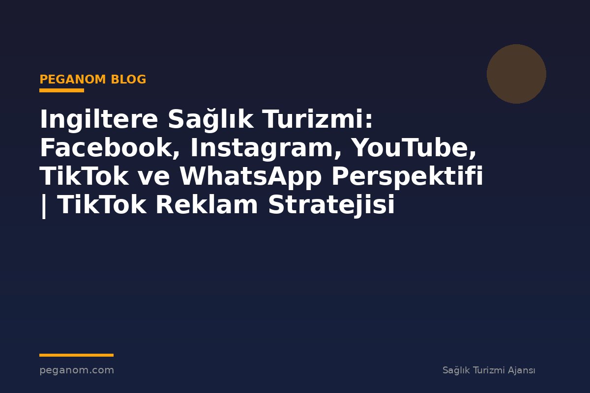 Ingiltere Sağlık Turizmi: Facebook, Instagram, YouTube, TikTok ve WhatsApp Perspektifi | TikTok Reklam Stratejisi