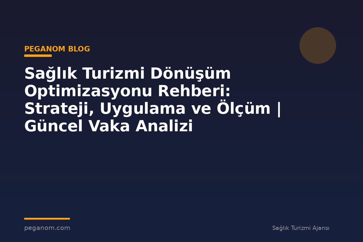 Sağlık Turizmi Dönüşüm Optimizasyonu Rehberi: Strateji, Uygulama ve Ölçüm | Güncel Vaka Analizi