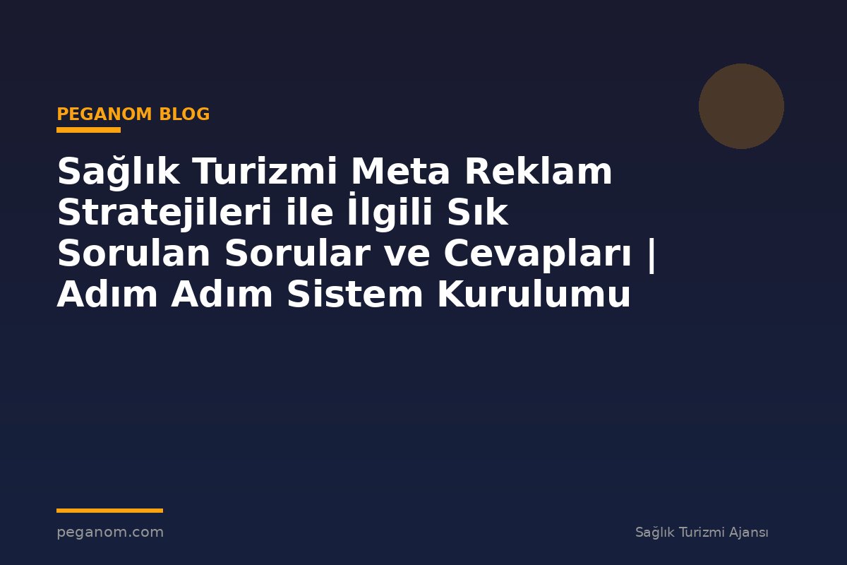 Sağlık Turizmi Meta Reklam Stratejileri ile İlgili Sık Sorulan Sorular ve Cevapları | Adım Adım Sistem Kurulumu
