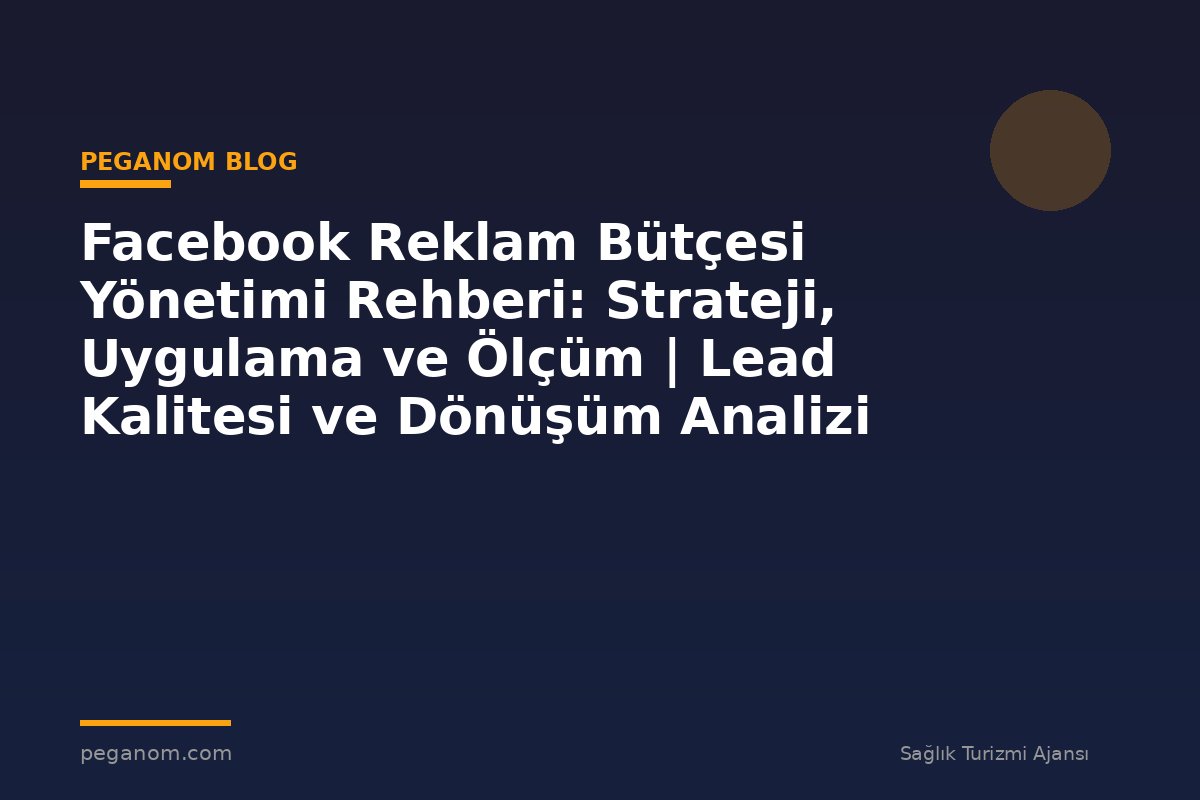 Facebook Reklam Bütçesi Yönetimi Rehberi: Strateji, Uygulama ve Ölçüm | Lead Kalitesi ve Dönüşüm Analizi