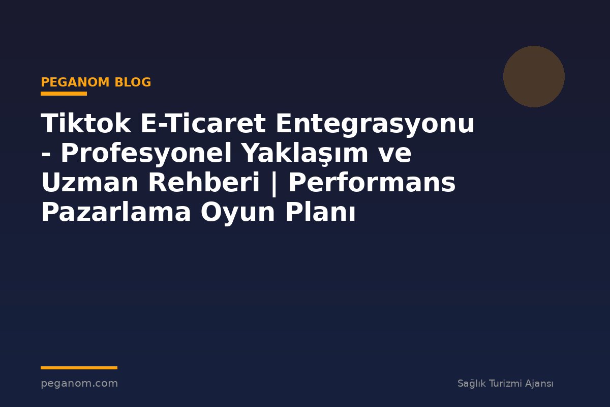 Tiktok E-Ticaret Entegrasyonu - Profesyonel Yaklaşım ve Uzman Rehberi | Performans Pazarlama Oyun Planı