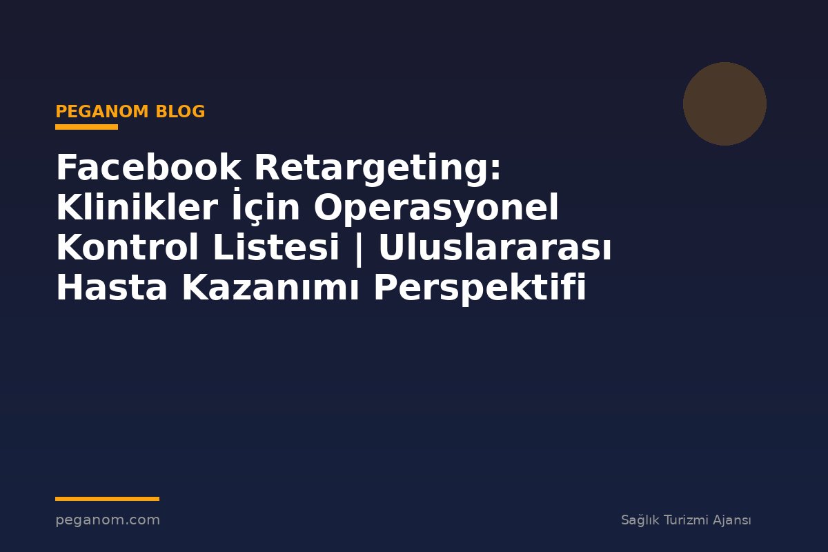 Facebook Retargeting: Klinikler İçin Operasyonel Kontrol Listesi | Uluslararası Hasta Kazanımı Perspektifi