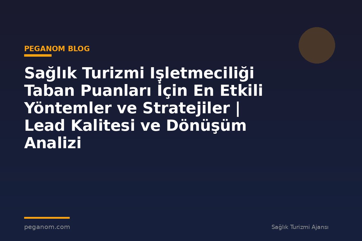 Sağlık Turizmi Işletmeciliği Taban Puanları İçin En Etkili Yöntemler ve Stratejiler | Lead Kalitesi ve Dönüşüm Analizi