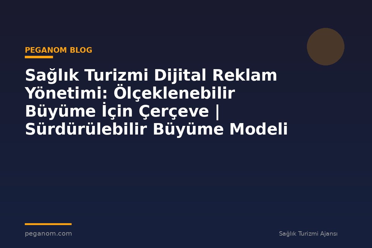 Sağlık Turizmi Dijital Reklam Yönetimi: Ölçeklenebilir Büyüme İçin Çerçeve | Sürdürülebilir Büyüme Modeli