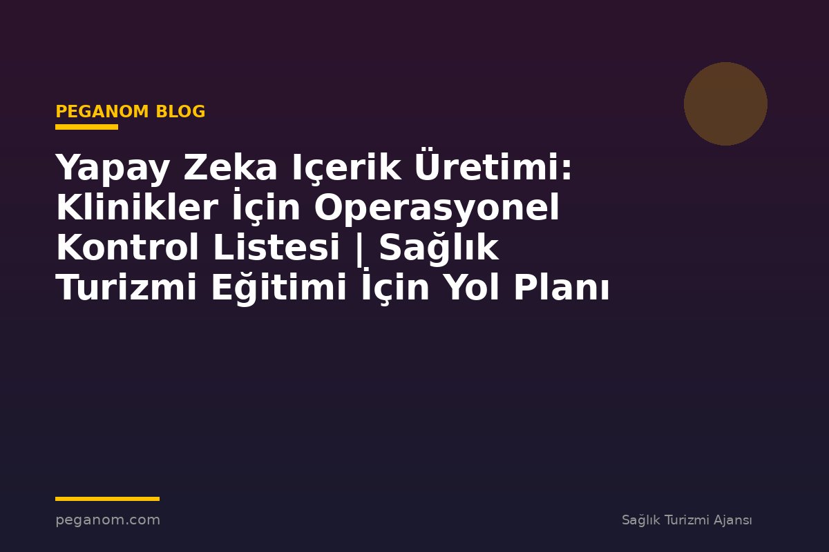 Yapay Zeka Içerik Üretimi: Klinikler İçin Operasyonel Kontrol Listesi | Sağlık Turizmi Eğitimi İçin Yol Planı