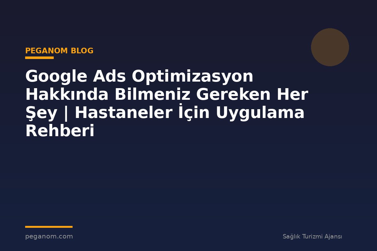 Google Ads Optimizasyon Hakkında Bilmeniz Gereken Her Şey | Hastaneler İçin Uygulama Rehberi