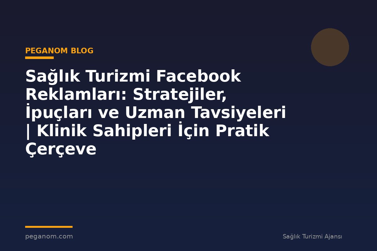 Sağlık Turizmi Facebook Reklamları: Stratejiler, İpuçları ve Uzman Tavsiyeleri | Klinik Sahipleri İçin Pratik Çerçeve