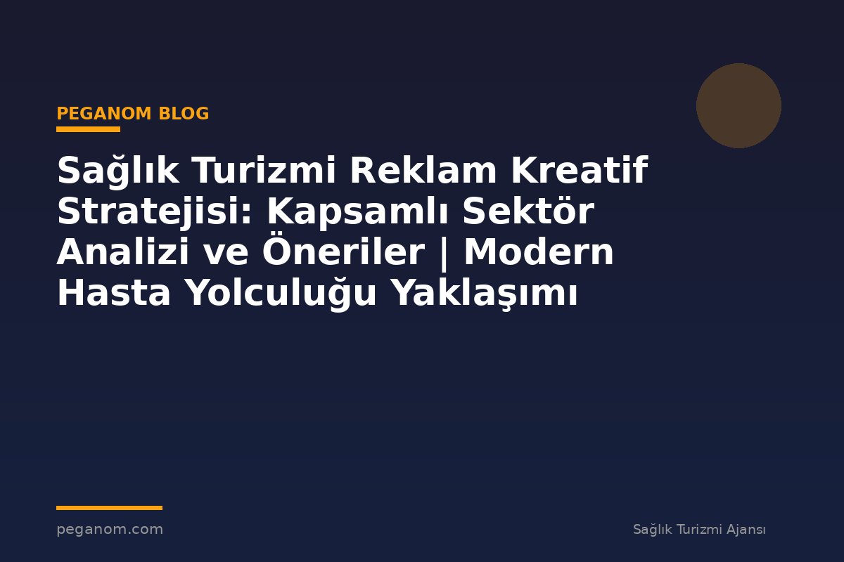 Sağlık Turizmi Reklam Kreatif Stratejisi: Kapsamlı Sektör Analizi ve Öneriler | Modern Hasta Yolculuğu Yaklaşımı