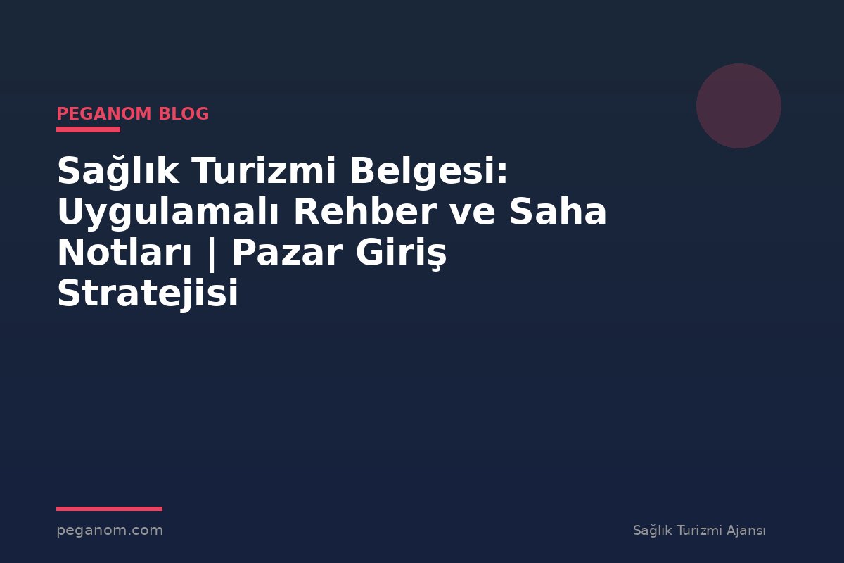 Sağlık Turizmi Belgesi: Uygulamalı Rehber ve Saha Notları | Pazar Giriş Stratejisi