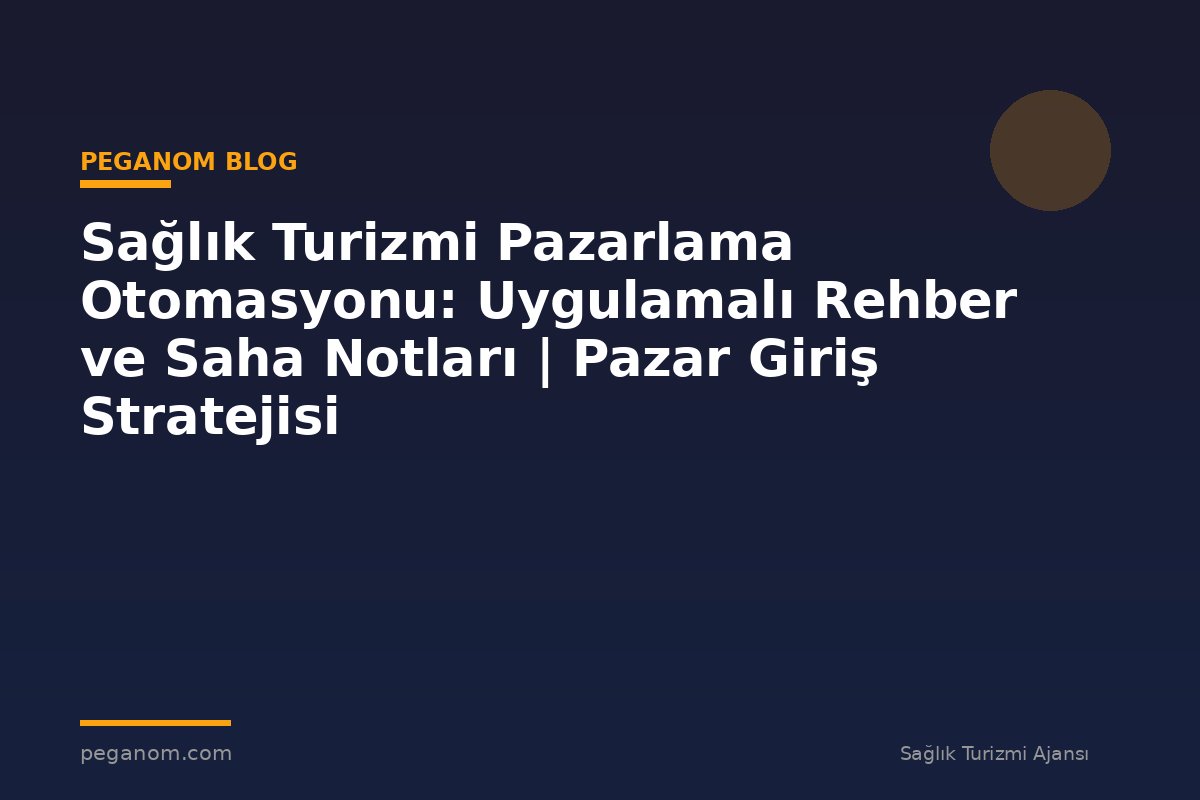Sağlık Turizmi Pazarlama Otomasyonu: Uygulamalı Rehber ve Saha Notları | Pazar Giriş Stratejisi