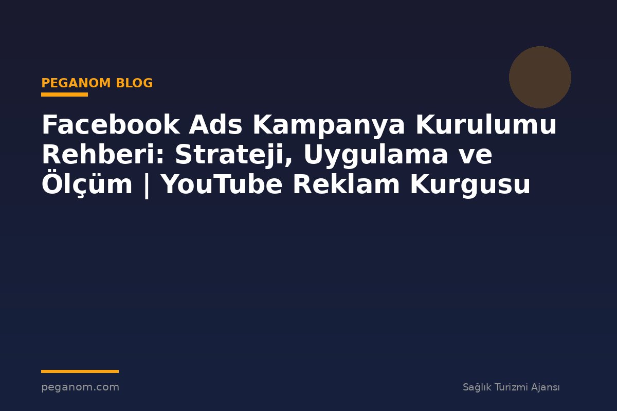 Facebook Ads Kampanya Kurulumu Rehberi: Strateji, Uygulama ve Ölçüm | YouTube Reklam Kurgusu