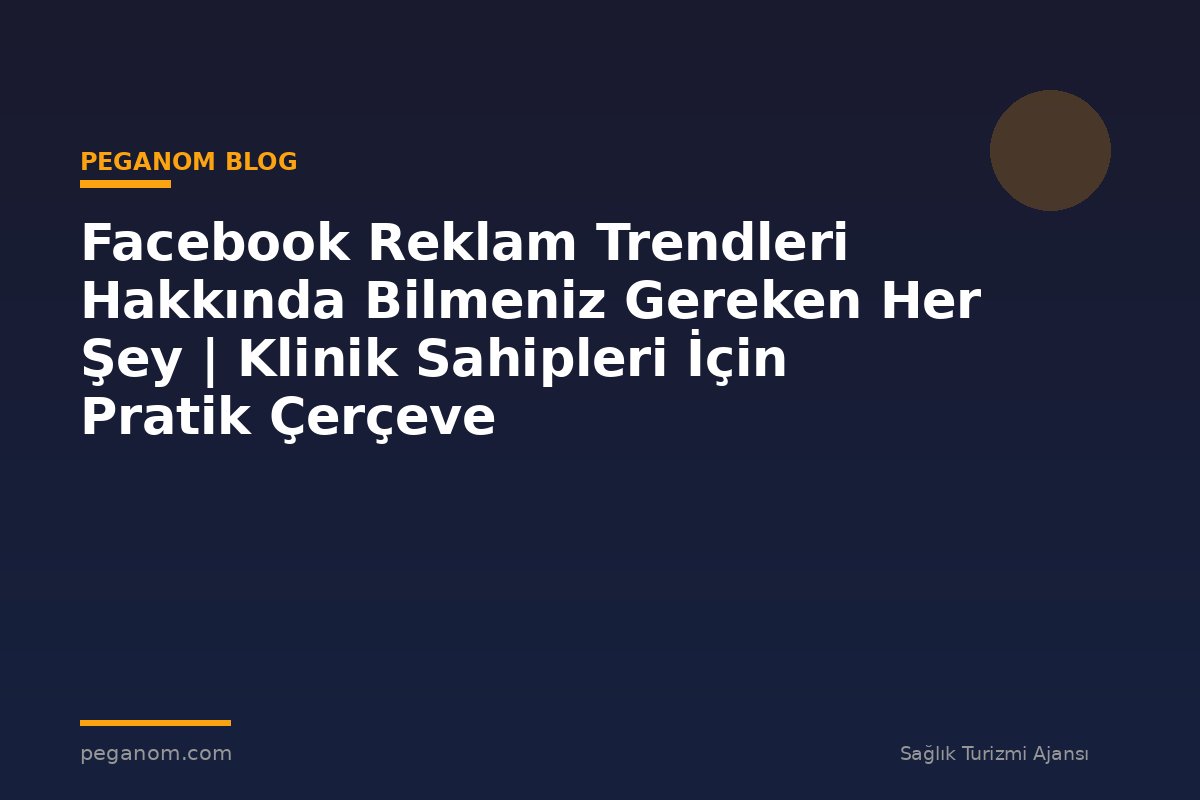 Facebook Reklam Trendleri Hakkında Bilmeniz Gereken Her Şey | Klinik Sahipleri İçin Pratik Çerçeve