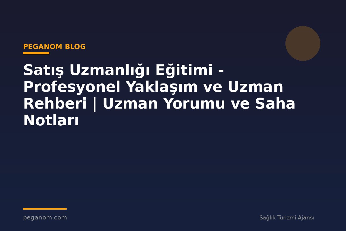 Satış Uzmanlığı Eğitimi - Profesyonel Yaklaşım ve Uzman Rehberi | Uzman Yorumu ve Saha Notları