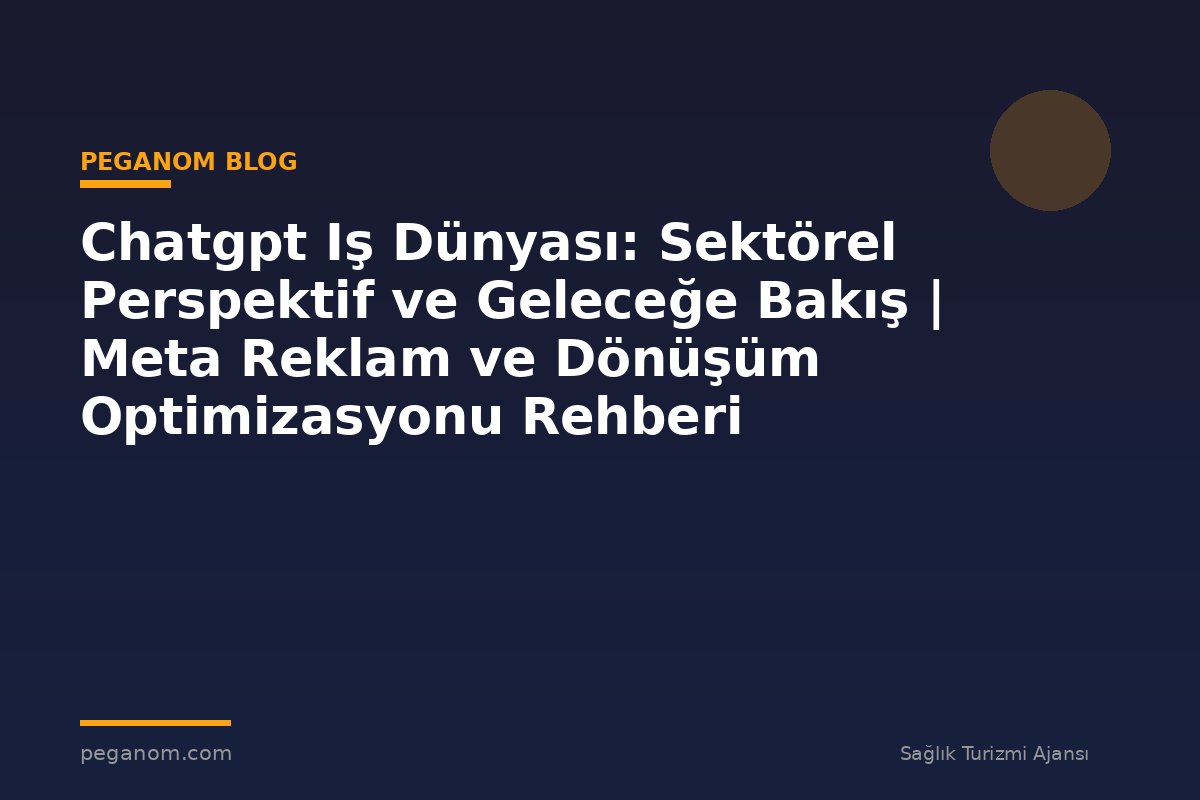 Chatgpt Iş Dünyası: Sektörel Perspektif ve Geleceğe Bakış | Meta Reklam ve Dönüşüm Optimizasyonu Rehberi