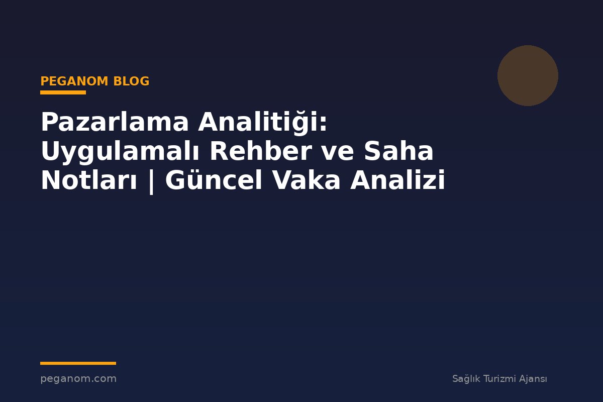 Pazarlama Analitiği: Uygulamalı Rehber ve Saha Notları | Güncel Vaka Analizi