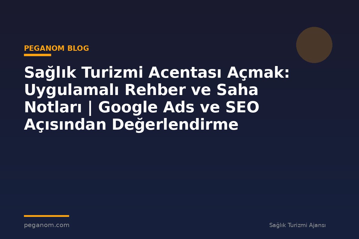 Sağlık Turizmi Acentası Açmak: Uygulamalı Rehber ve Saha Notları | Google Ads ve SEO Açısından Değerlendirme