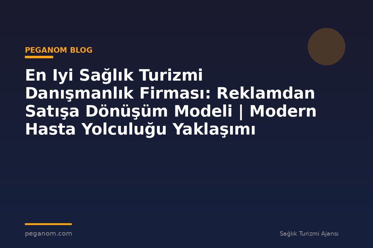 En Iyi Sağlık Turizmi Danışmanlık Firması: Reklamdan Satışa Dönüşüm Modeli | Modern Hasta Yolculuğu Yaklaşımı