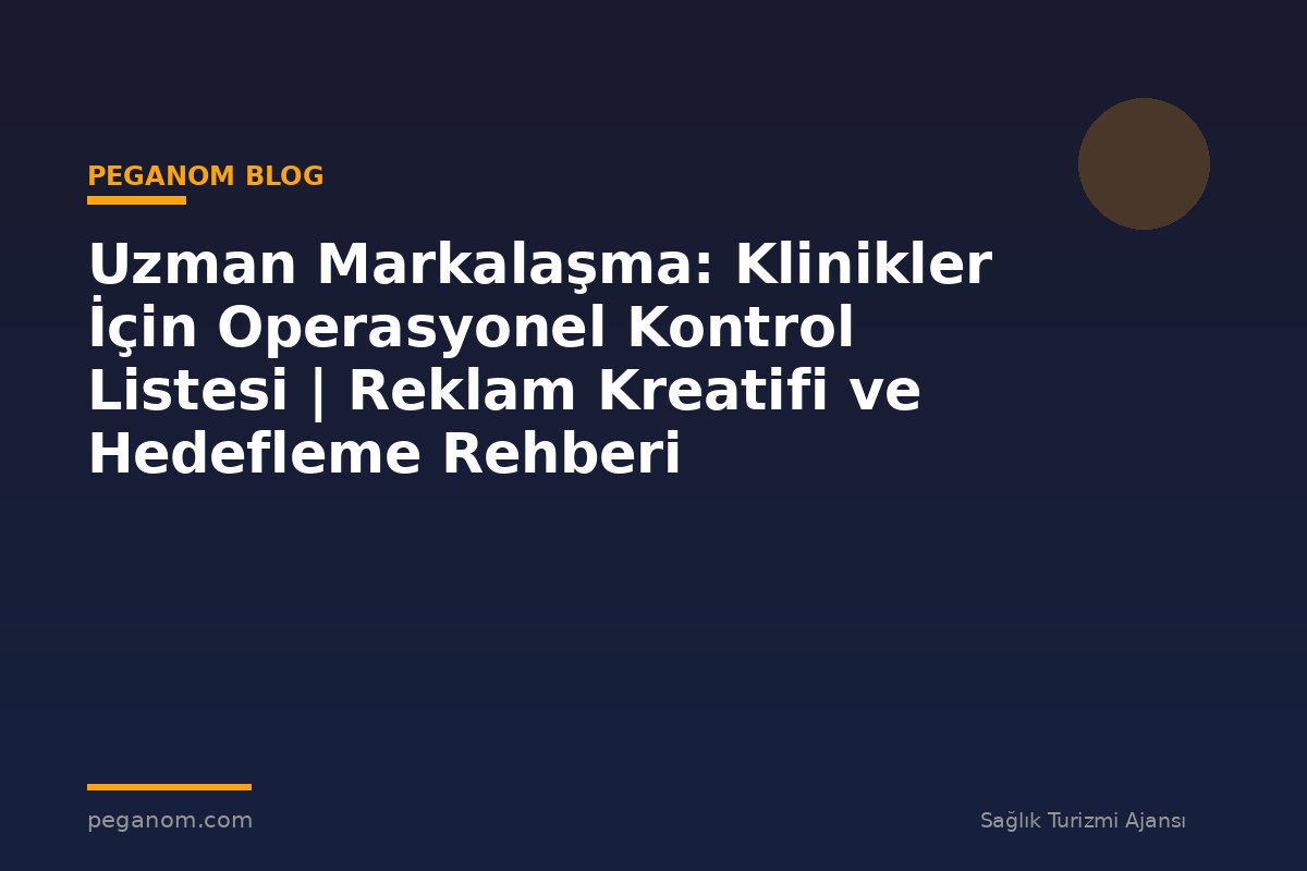 Uzman Markalaşma: Klinikler İçin Operasyonel Kontrol Listesi | Reklam Kreatifi ve Hedefleme Rehberi