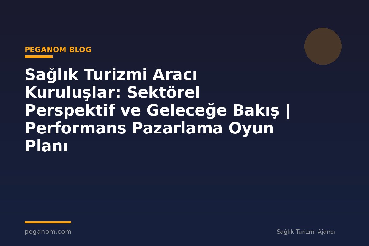 Sağlık Turizmi Aracı Kuruluşlar: Sektörel Perspektif ve Geleceğe Bakış | Performans Pazarlama Oyun Planı