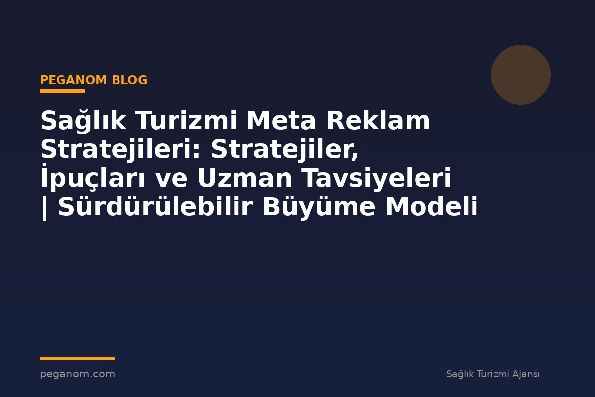 Sağlık Turizmi Meta Reklam Stratejileri: Stratejiler, İpuçları ve Uzman Tavsiyeleri | Sürdürülebilir Büyüme Modeli