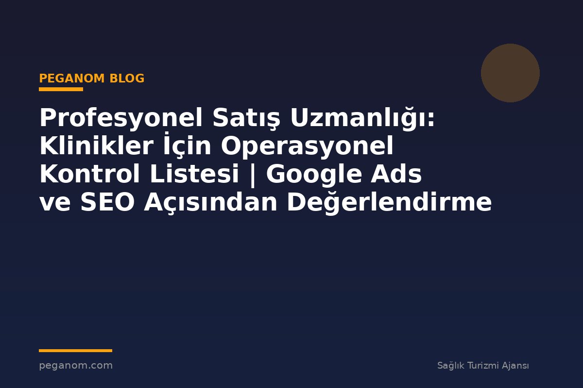Profesyonel Satış Uzmanlığı: Klinikler İçin Operasyonel Kontrol Listesi | Google Ads ve SEO Açısından Değerlendirme