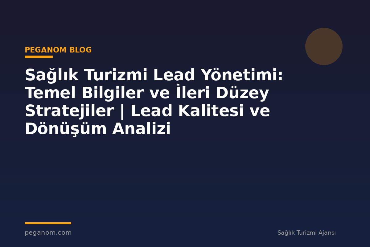 Sağlık Turizmi Lead Yönetimi: Temel Bilgiler ve İleri Düzey Stratejiler | Lead Kalitesi ve Dönüşüm Analizi